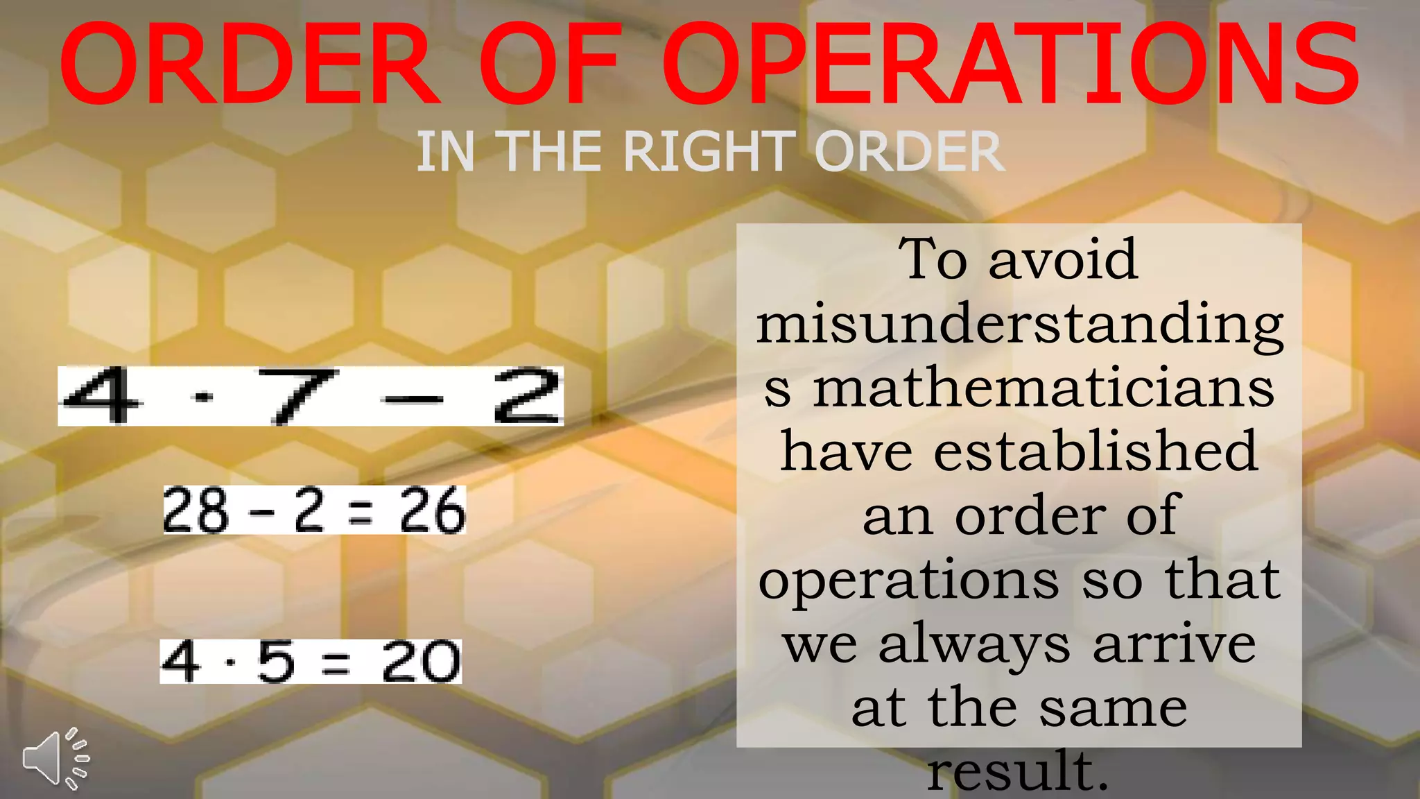 To avoid
misunderstanding
s mathematicians
have established
an order of
operations so that
we always arrive
at the same
result.
ORDER OF OPERATIONS
IN THE RIGHT ORDER
 