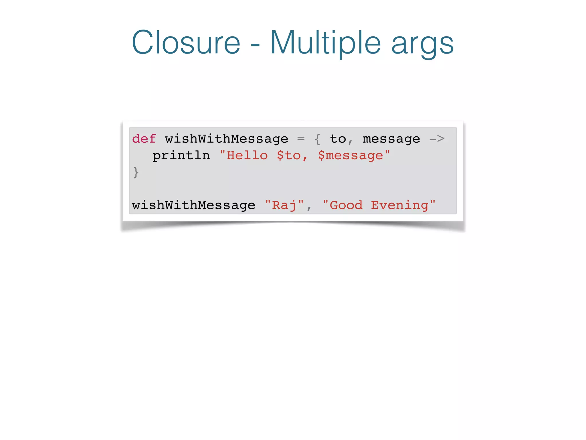 Closure - Multiple args
def wishWithMessage = { to, message ->!
! println "Hello $to, $message"!
}!
!
wishWithMessage "Raj", "Good Evening"
 
