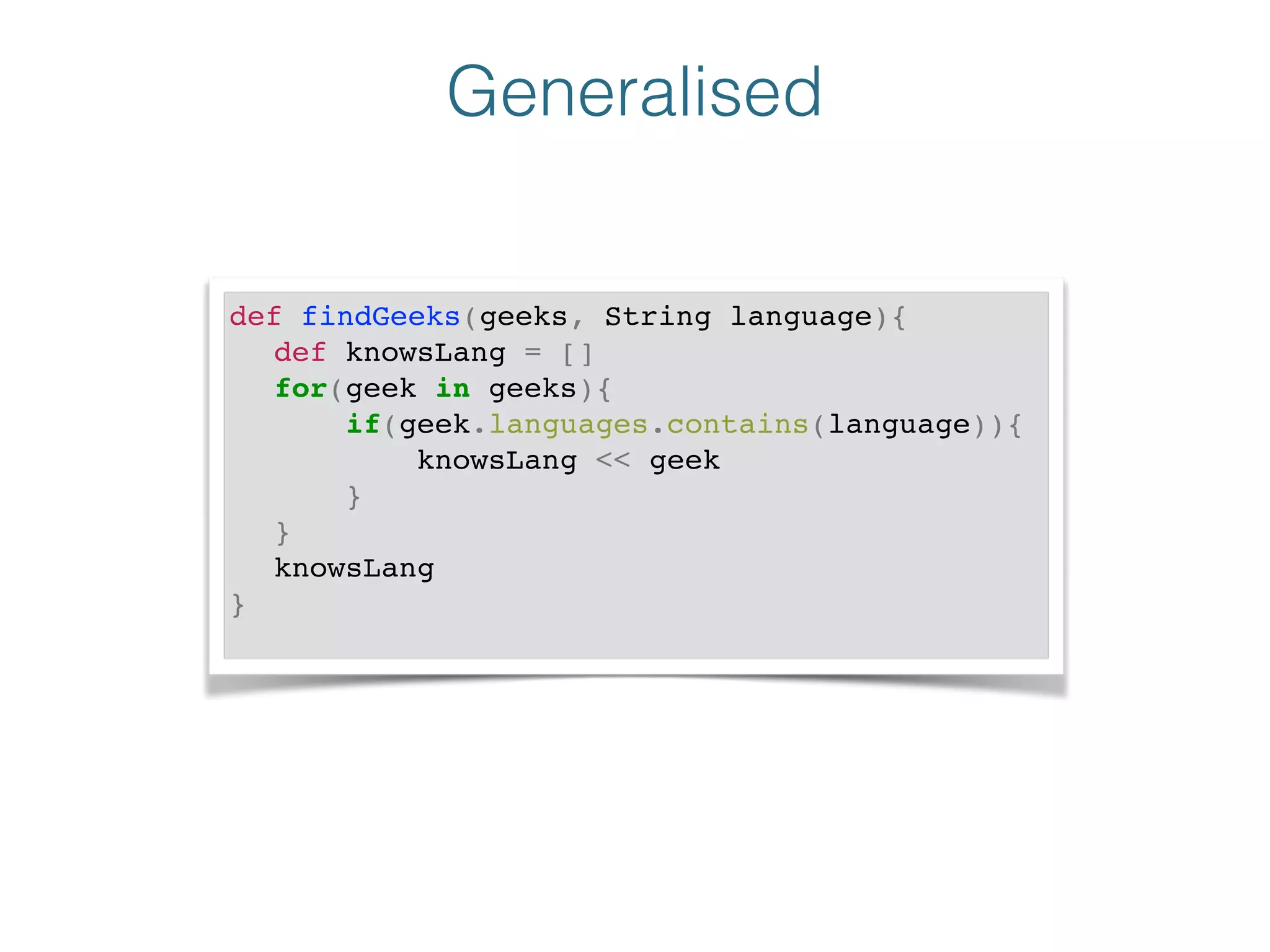Generalised
def findGeeks(geeks, String language){!
! def knowsLang = []!
! for(geek in geeks){!
! if(geek.languages.contains(language)){!
! knowsLang << geek!
! }!
! }!
! knowsLang!
}!
 