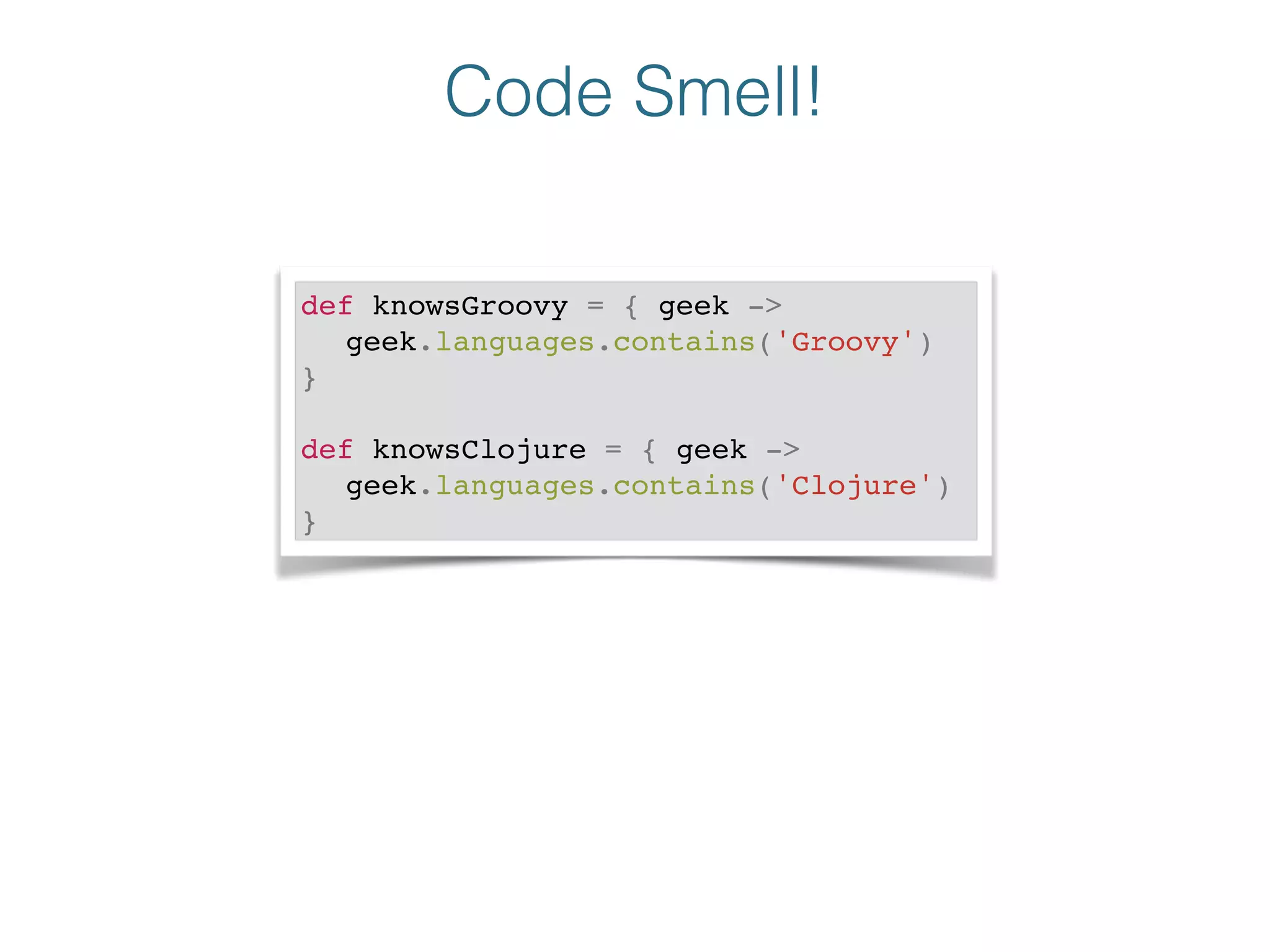 Code Smell!
def knowsGroovy = { geek -> !
! geek.languages.contains('Groovy')!
}!
!
def knowsClojure = { geek ->!
! geek.languages.contains('Clojure')!
}
 