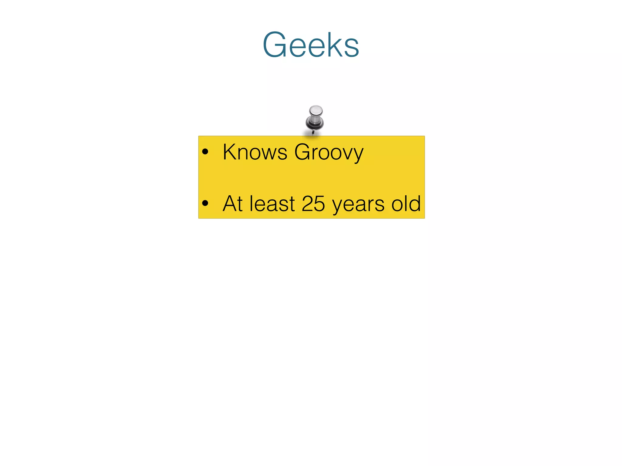 Geeks
• Knows Groovy
• At least 25 years old
 