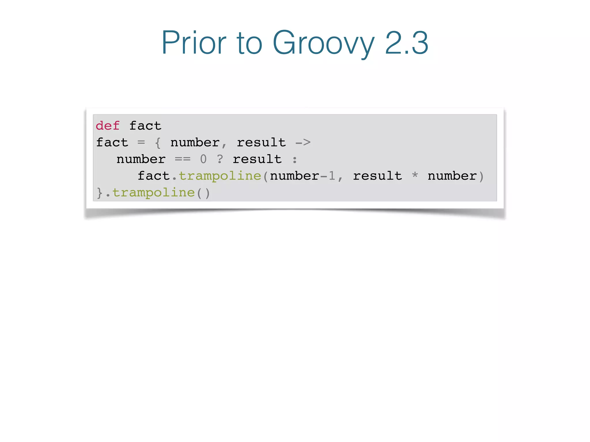 Prior to Groovy 2.3
def fact!
fact = { number, result ->!
! number == 0 ? result : !
! ! fact.trampoline(number-1, result * number)!
}.trampoline()
 