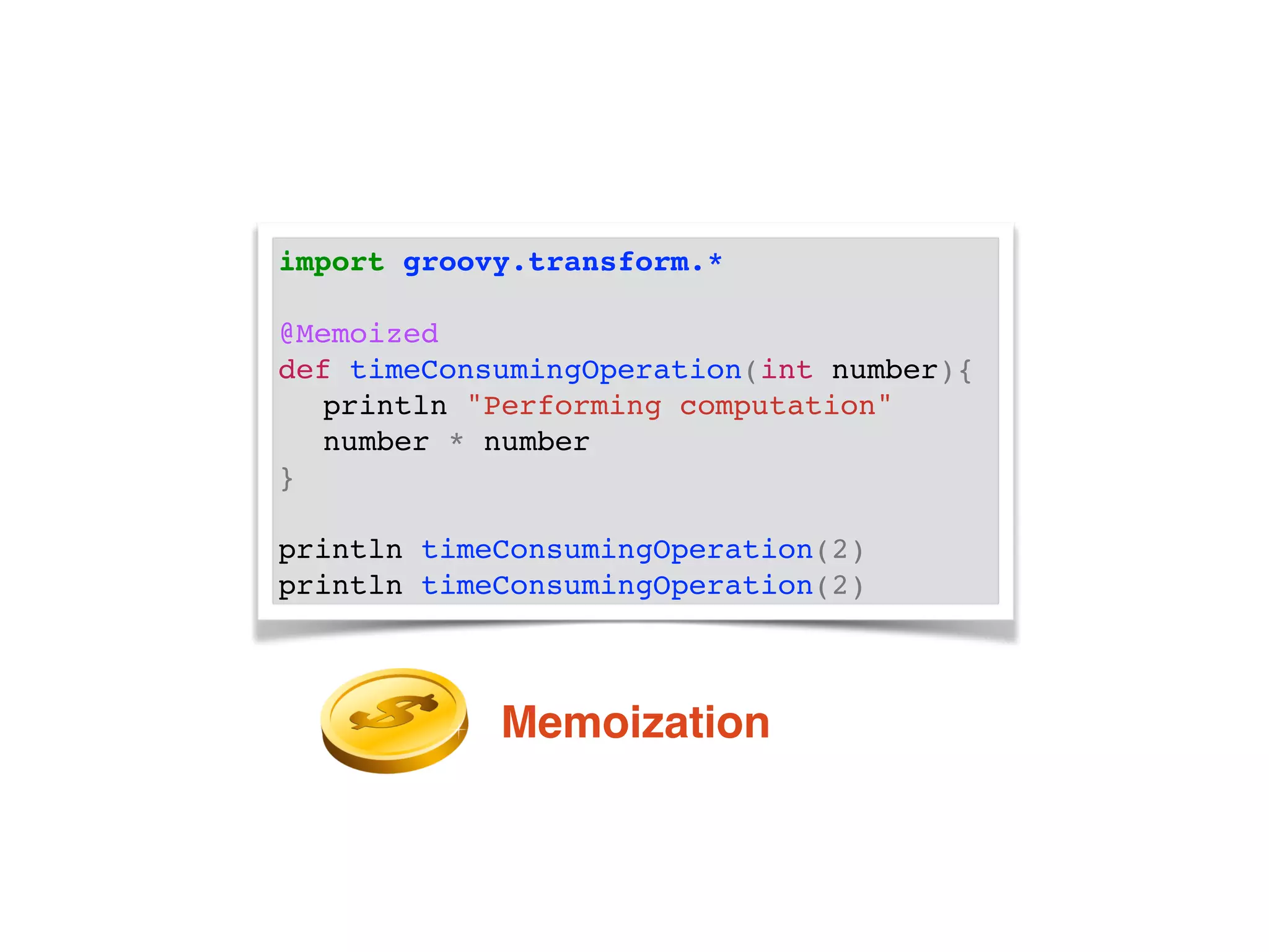 import groovy.transform.*!
!
@Memoized!
def timeConsumingOperation(int number){!
! println "Performing computation"!
! number * number!
}!
!
println timeConsumingOperation(2)!
println timeConsumingOperation(2)
Memoization
 