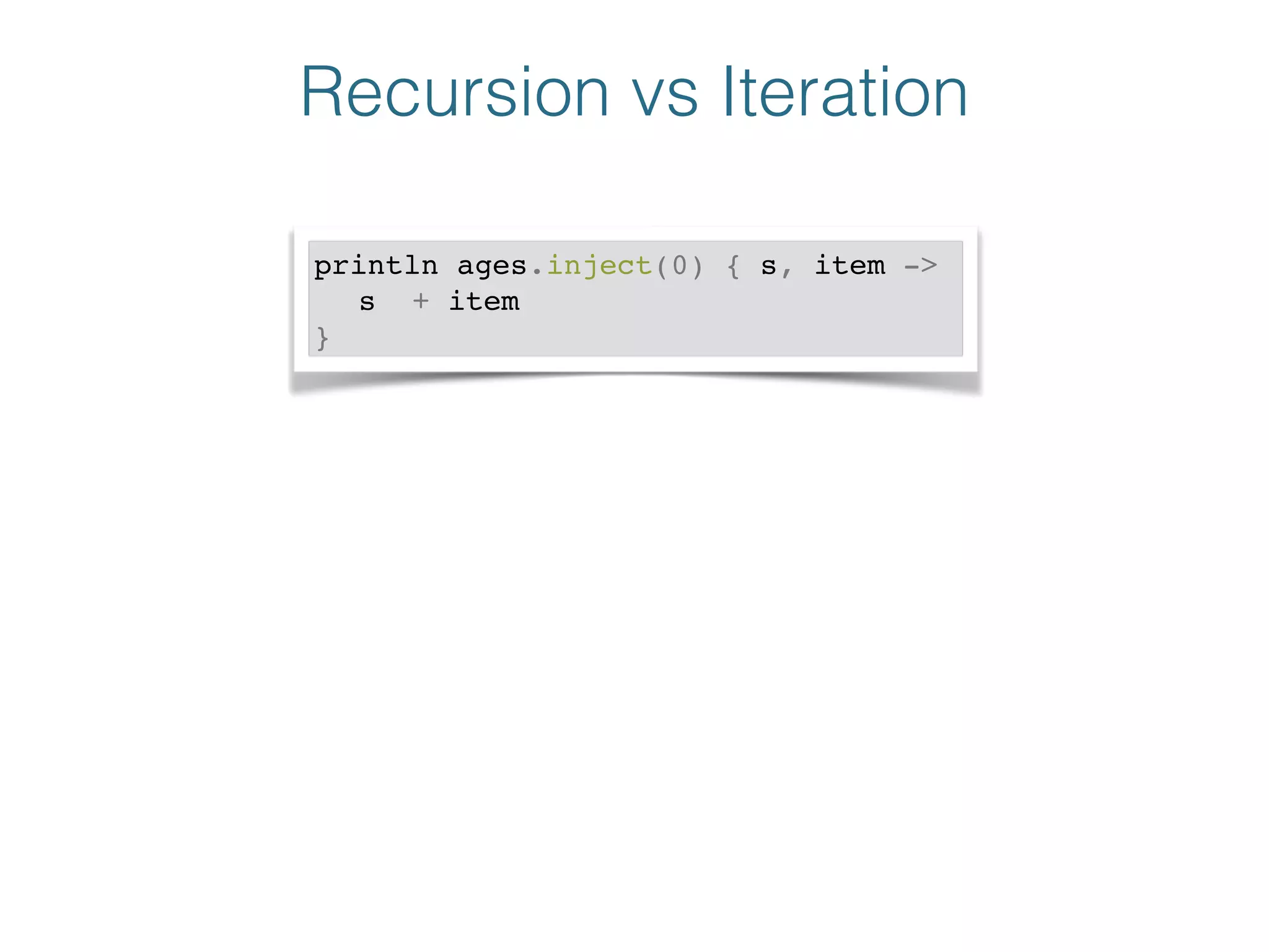 Recursion vs Iteration
println ages.inject(0) { s, item ->!
! s + item!
}
 