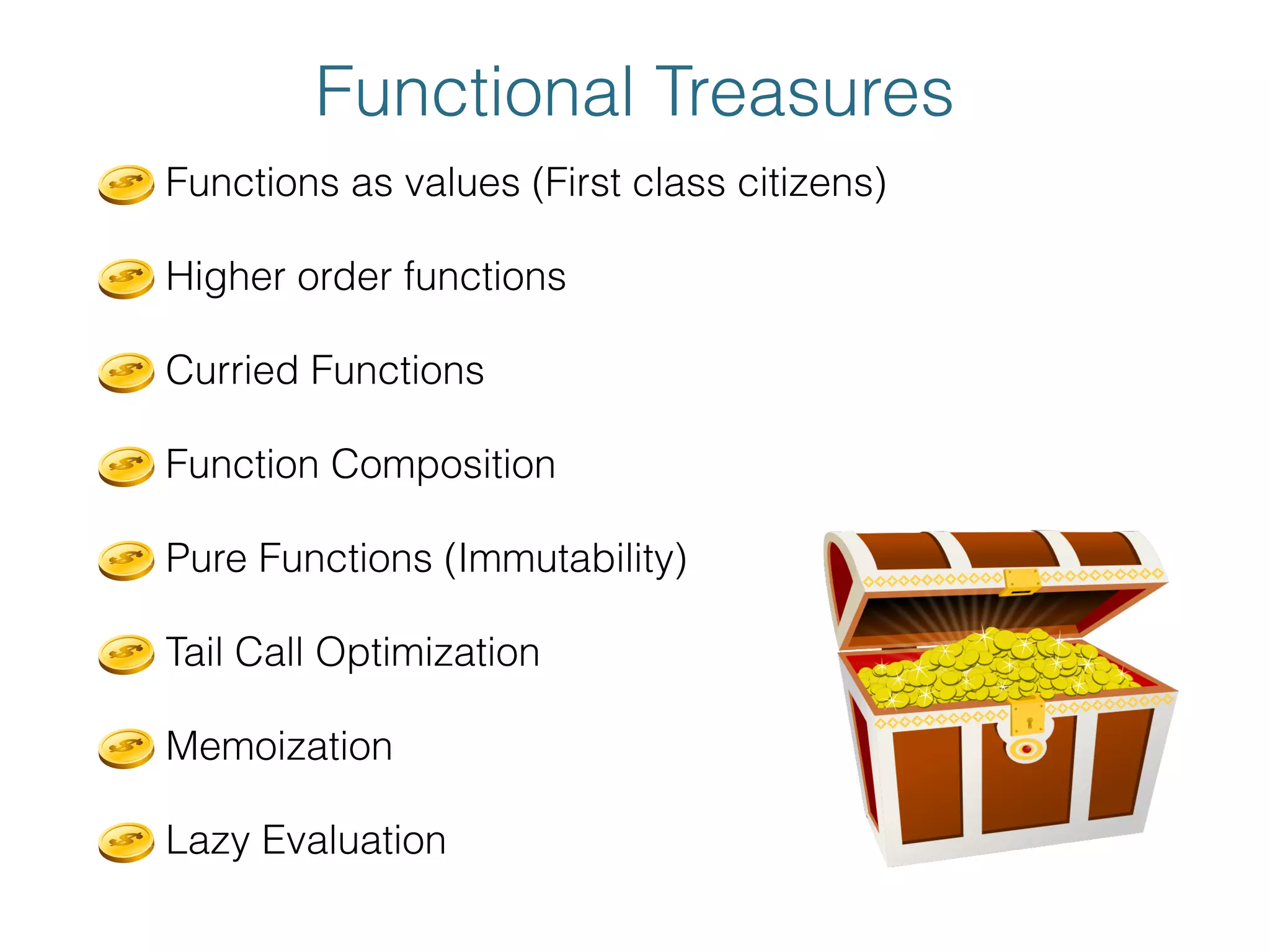 Functional Treasures
Functions as values (First class citizens)
Higher order functions
Curried Functions
Function Composition
Pure Functions (Immutability)
Tail Call Optimization
Memoization
Lazy Evaluation
 