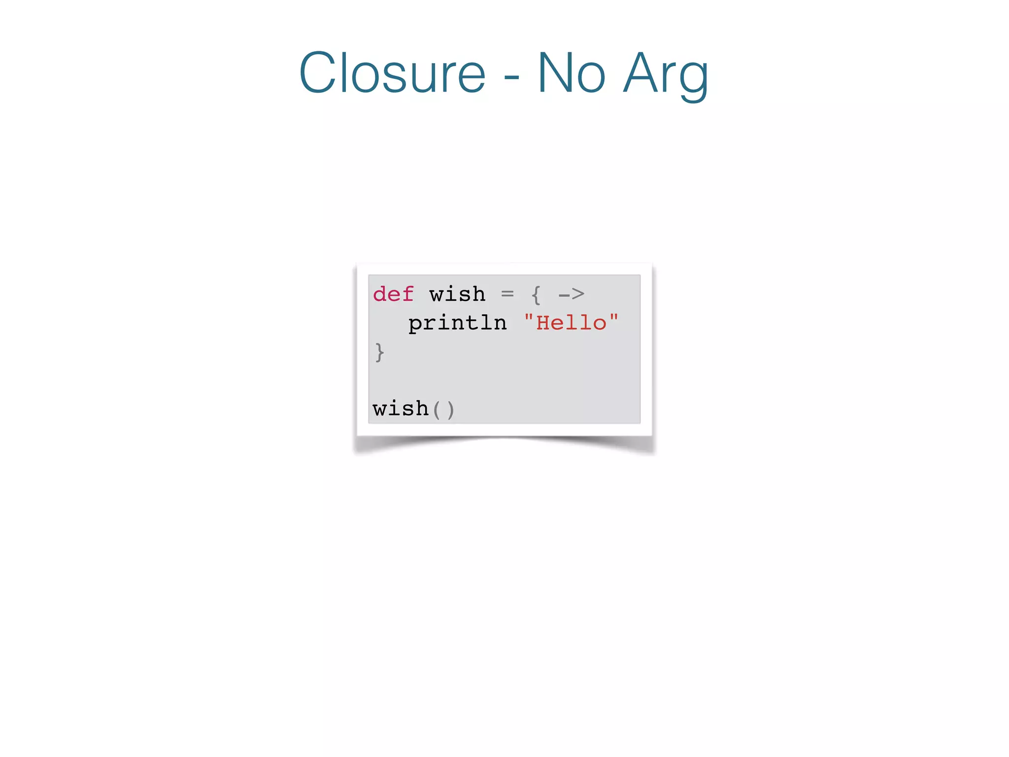 Closure - No Arg
def wish = { ->!
! println "Hello"!
}!
!
wish()
 