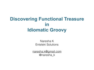 Discovering Functional Treasure
in
Idiomatic Groovy
Naresha K
Enteleki Solutions
!
naresha.k@gmail.com
@naresha_k
 