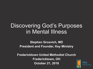 Discovering God’s Purposes
in Mental Illness
Stephen Grcevich, MD
President and Founder, Key Ministry
Fredericktown United Methodist Church
Fredericktown, OH
October 21, 2018
 