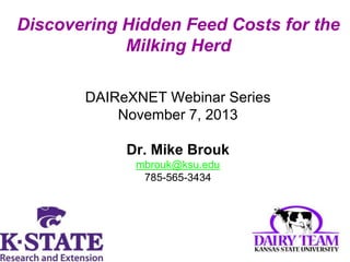 Discovering Hidden Feed Costs for the
Milking Herd
DAIReXNET Webinar Series
November 7, 2013

Dr. Mike Brouk
mbrouk@ksu.edu
785-565-3434

 