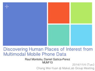+ 
Discovering Human Places of Interest from 
Multimodal Mobile Phone Data 
2014/11/4 (Tue.) 
Raul Montoliu, Daniel Gatica-Perez 
MUM‘13 
Chang Wei-Yuan @ MakeLab Group Meeting 
 