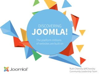 DISCOVERING
JOOMLA!
The platform millions
of websites are built on
Ruth Cheesley @RCheesley
Community Leadership Team
 