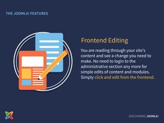 You are reading through your site's
content and see a change you need to
make. No need to login to the
administrative section any more for
simple edits of content and modules.
Simply click and edit from the frontend.
Frontend Editing
DISCOVERING JOOMLA!
THE JOOMLA! FEATURES
 