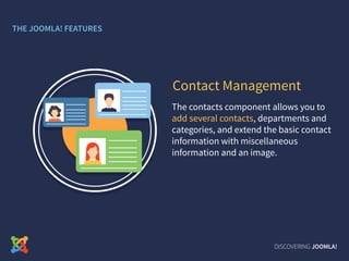The contacts component allows you to
add several contacts, departments and
categories, and extend the basic contact
information with miscellaneous
information and an image.
Contact Management
DISCOVERING JOOMLA!
THE JOOMLA! FEATURES
 