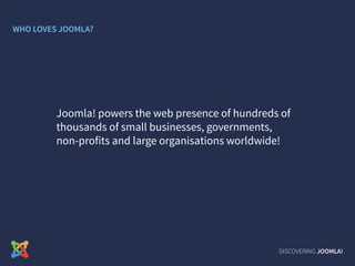 DISCOVERING JOOMLA!
Joomla! powers the web presence of hundreds of
thousands of small businesses, governments,
non-profits and large organisations worldwide!
WHO LOVES JOOMLA?
 