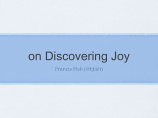 on Discovering Joy
    Francis Fish (@fjfish)
 