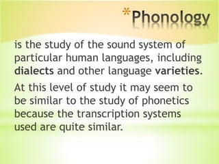 *
is the study of the sound system of
particular human languages, including
dialects and other language varieties.
At this level of study it may seem to
be similar to the study of phonetics
because the transcription systems
used are quite similar.
 