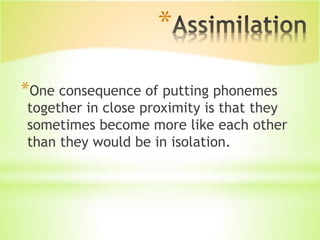 *
*One consequence of putting phonemes
together in close proximity is that they
sometimes become more like each other
than they would be in isolation.
 