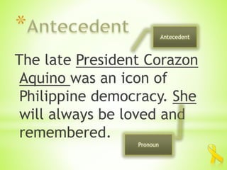 The late President Corazon
Aquino was an icon of
Philippine democracy. She
will always be loved and
remembered.
Antecedent
Pronoun
 