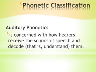 *
Auditory Phonetics
*is concerned with how hearers
receive the sounds of speech and
decode (that is, understand) them.
 