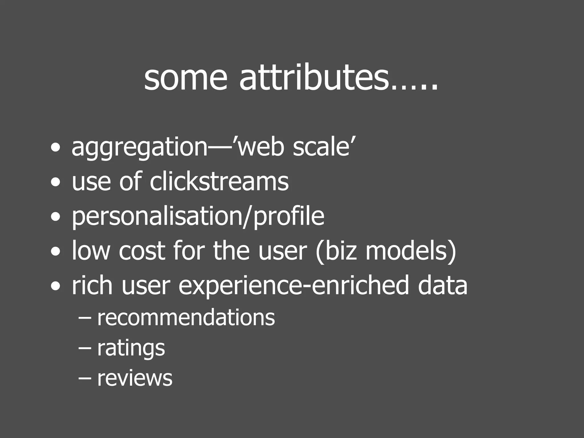 some attributes….. aggregation—’web scale’ use of clickstreams personalisation/profile low cost for the user (biz models) rich user experience-enriched data recommendations ratings reviews 