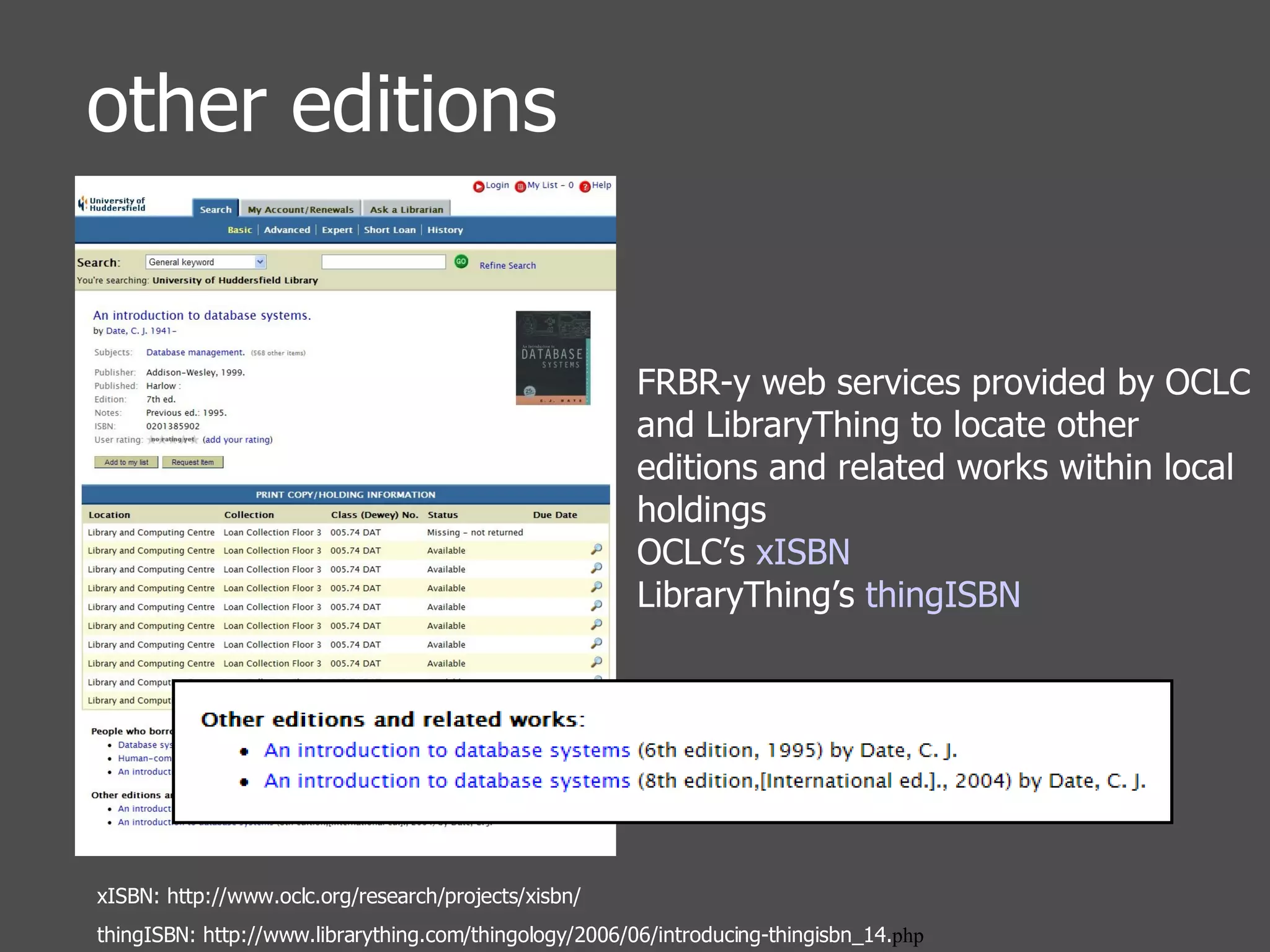 other editions xISBN: http://www.oclc.org/research/projects/xisbn/ thingISBN: http://www.librarything.com/thingology/2006/06/introducing-thingisbn_14. php FRBR-y web services provided by OCLC and LibraryThing to locate other editions and related works within local holdings OCLC’s  xISBN LibraryThing’s  thingISBN 