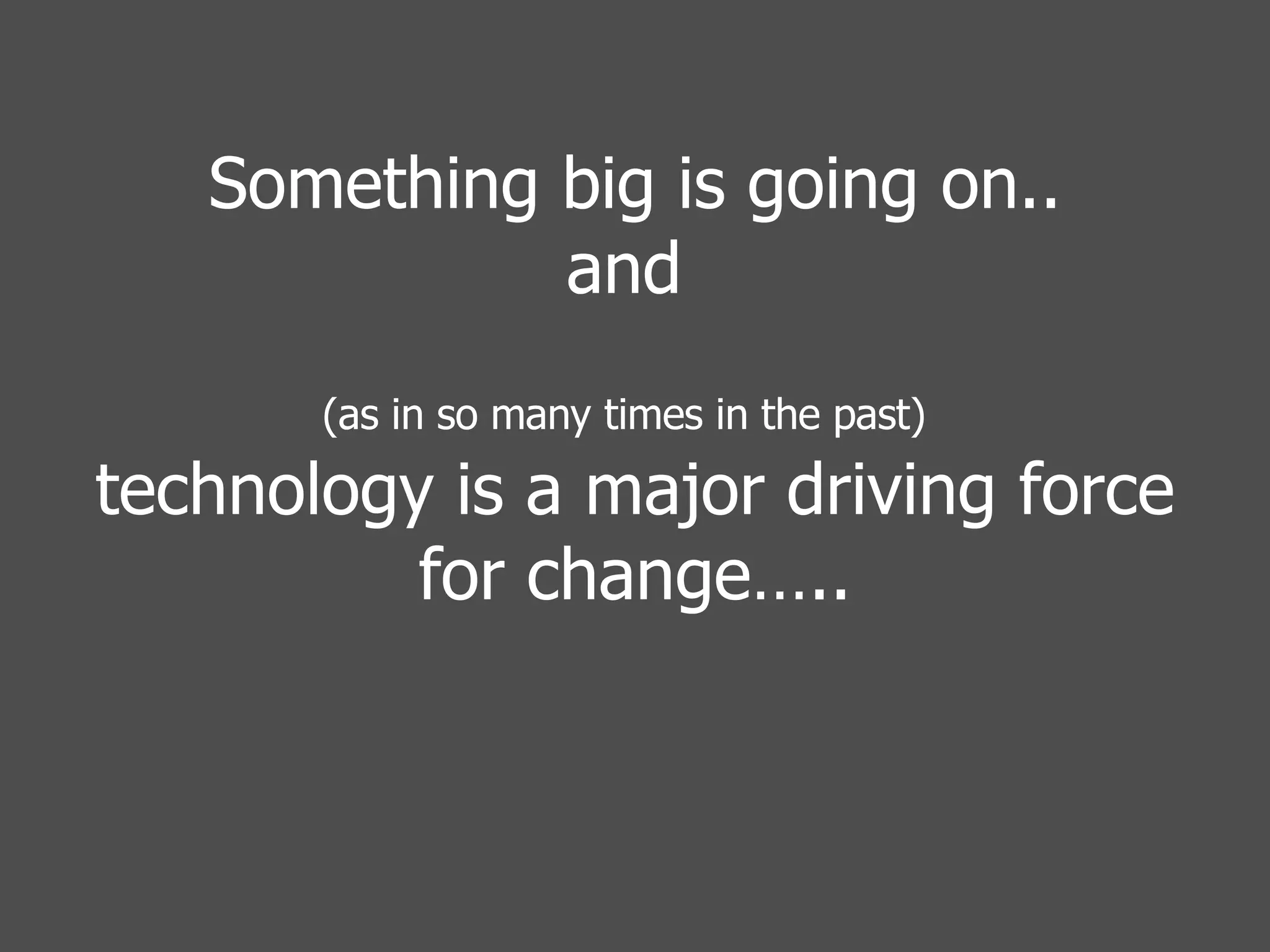 Something big is going on.. and  (as in so many times in the past)   technology is a major driving force for change….. 