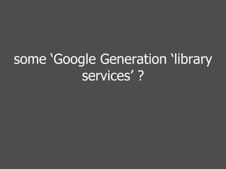 some ‘Google Generation ‘library services’ ? 