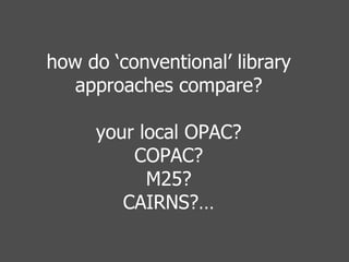 how do ‘conventional’ library approaches compare? your local OPAC? COPAC? M25? CAIRNS?… 