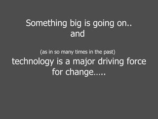Something big is going on.. and  (as in so many times in the past)   technology is a major driving force for change….. 