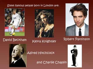 Some famous people born in London are: David Beckham Keyra Knightley Robert Pattinson Alfred Hitchcock and Charlie Chaplin