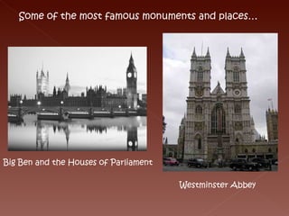 Some of the most famous monuments and places… Big Ben and the Houses of Parliament Westminster Abbey