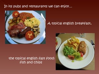 In its pubs and restaurants we can enjoy… A typical english breakfast, the typical english fast food: fish and chips