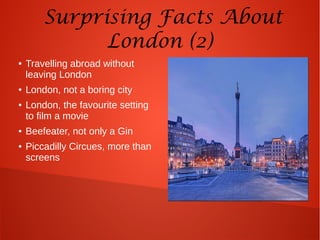 Surprising Facts About
London (2)
● Travelling abroad without
leaving London
● London, not a boring city
● London, the favourite setting
to film a movie
● Beefeater, not only a Gin
● Piccadilly Circues, more than
screens
 