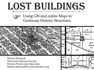 Lost Buildings Using GIS and online Maps to Geolocate Historic Structures.  Michael Bricknell Wisconsin Historical Society Historic Preservation Specialist [email_address] 