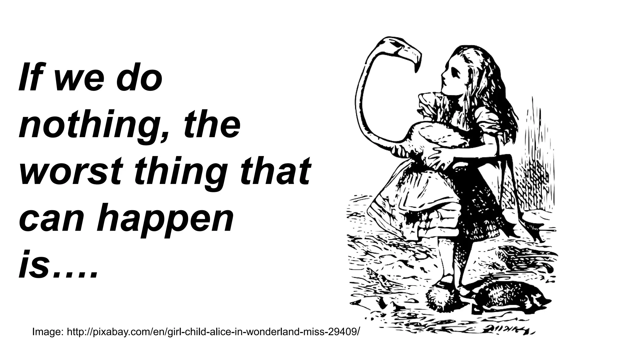 If we do
nothing, the
worst thing that
can happen
is….
Image: http://pixabay.com/en/girl-child-alice-in-wonderland-miss-29409/
 