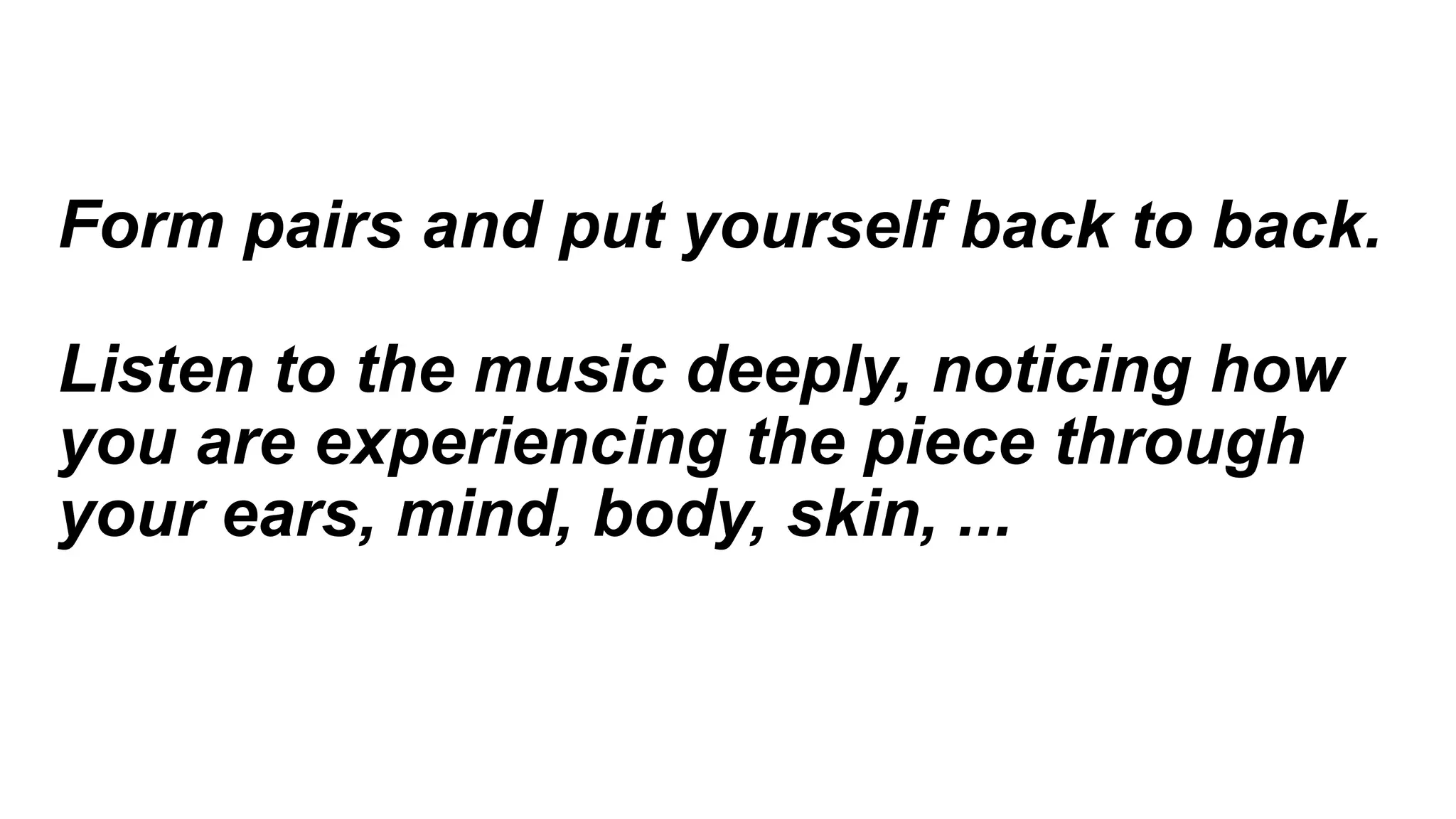 Form pairs and put yourself back to back.
Listen to the music deeply, noticing how
you are experiencing the piece through
your ears, mind, body, skin, ...
 
