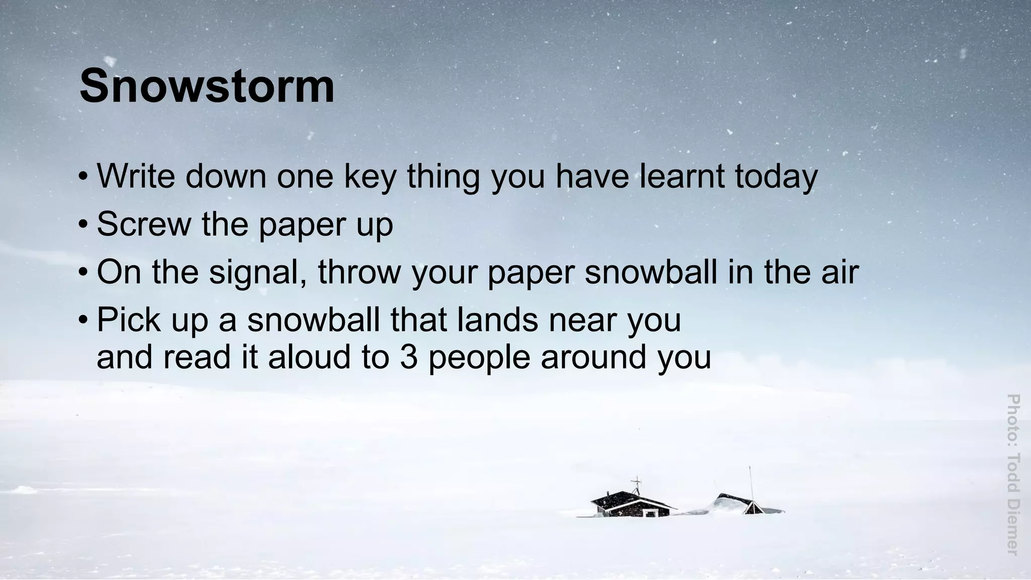 Snowstorm
• Write down one key thing you have learnt today
• Screw the paper up
• On the signal, throw your paper snowball in the air
• Pick up a snowball that lands near you
and read it aloud to 3 people around you
Photo:ToddDiemer
 