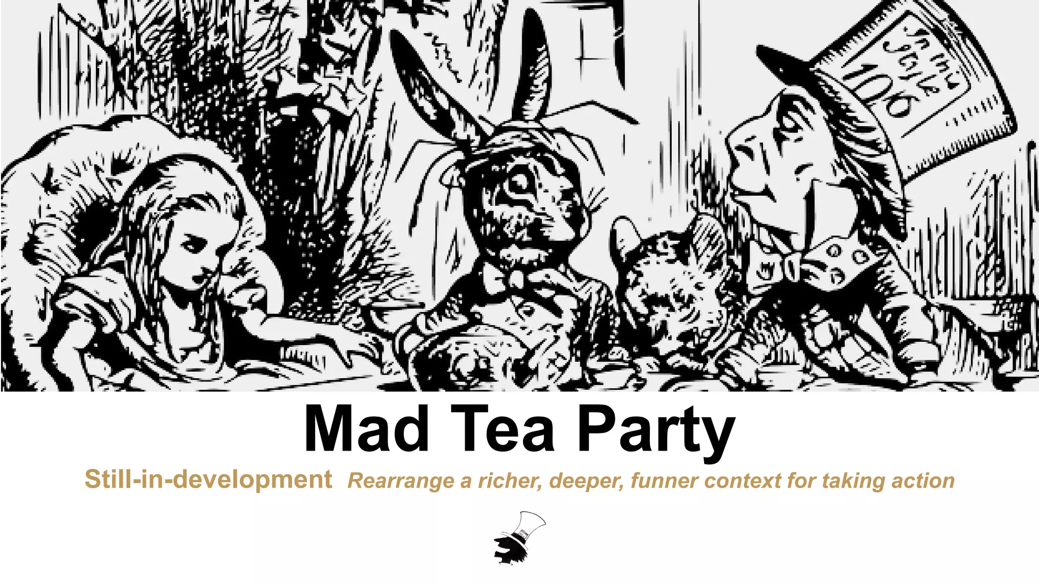 Mad Tea Party
Still-in-development Rearrange a richer, deeper, funner context for taking action
 