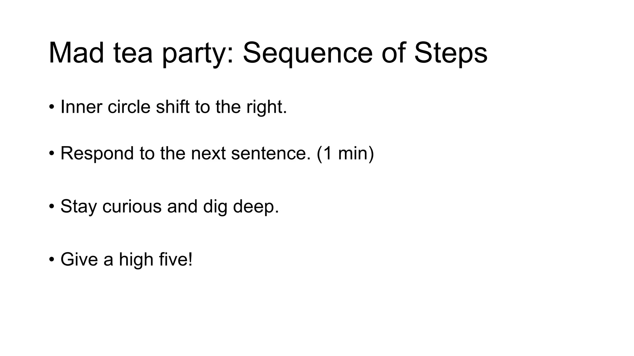 Mad tea party: Sequence of Steps
• Inner circle shift to the right.
• Respond to the next sentence. (1 min)
• Stay curious and dig deep.
• Give a high five!
 