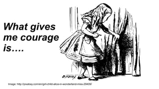 What gives
me courage
is….
Image: http://pixabay.com/en/girl-child-alice-in-wonderland-miss-29409/
 