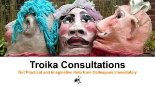 Troika Consultations
Get Practical and Imaginative Help from Colleagues Immediately
 