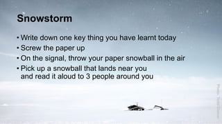 Snowstorm
• Write down one key thing you have learnt today
• Screw the paper up
• On the signal, throw your paper snowball in the air
• Pick up a snowball that lands near you
and read it aloud to 3 people around you
Photo:ToddDiemer
 