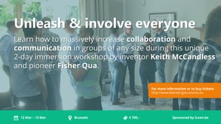 Unleash & involve everyone
Learn how to massively increase collaboration and
communication in groups of any size during this unique
2-day immersion workshop by inventor Keith McCandless
and pioneer Fisher Qua.
For more information or to buy tickets:
http://www.liberatingstructures.eu
Brussels12 Mar – 13 Mar € 700,- Sponsored by iLean.be
 