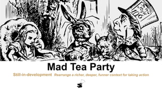 Mad Tea Party
Still-in-development Rearrange a richer, deeper, funner context for taking action
 