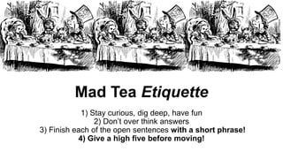 Mad Tea Etiquette
1) Stay curious, dig deep, have fun
2) Don’t over think answers
3) Finish each of the open sentences with a short phrase!
4) Give a high five before moving!
 