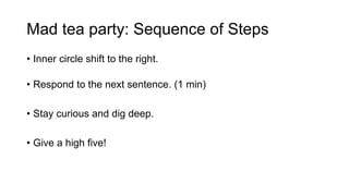 Mad tea party: Sequence of Steps
• Inner circle shift to the right.
• Respond to the next sentence. (1 min)
• Stay curious and dig deep.
• Give a high five!
 