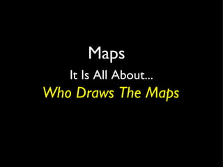 Maps    It Is All About...   Who Draws The Maps 