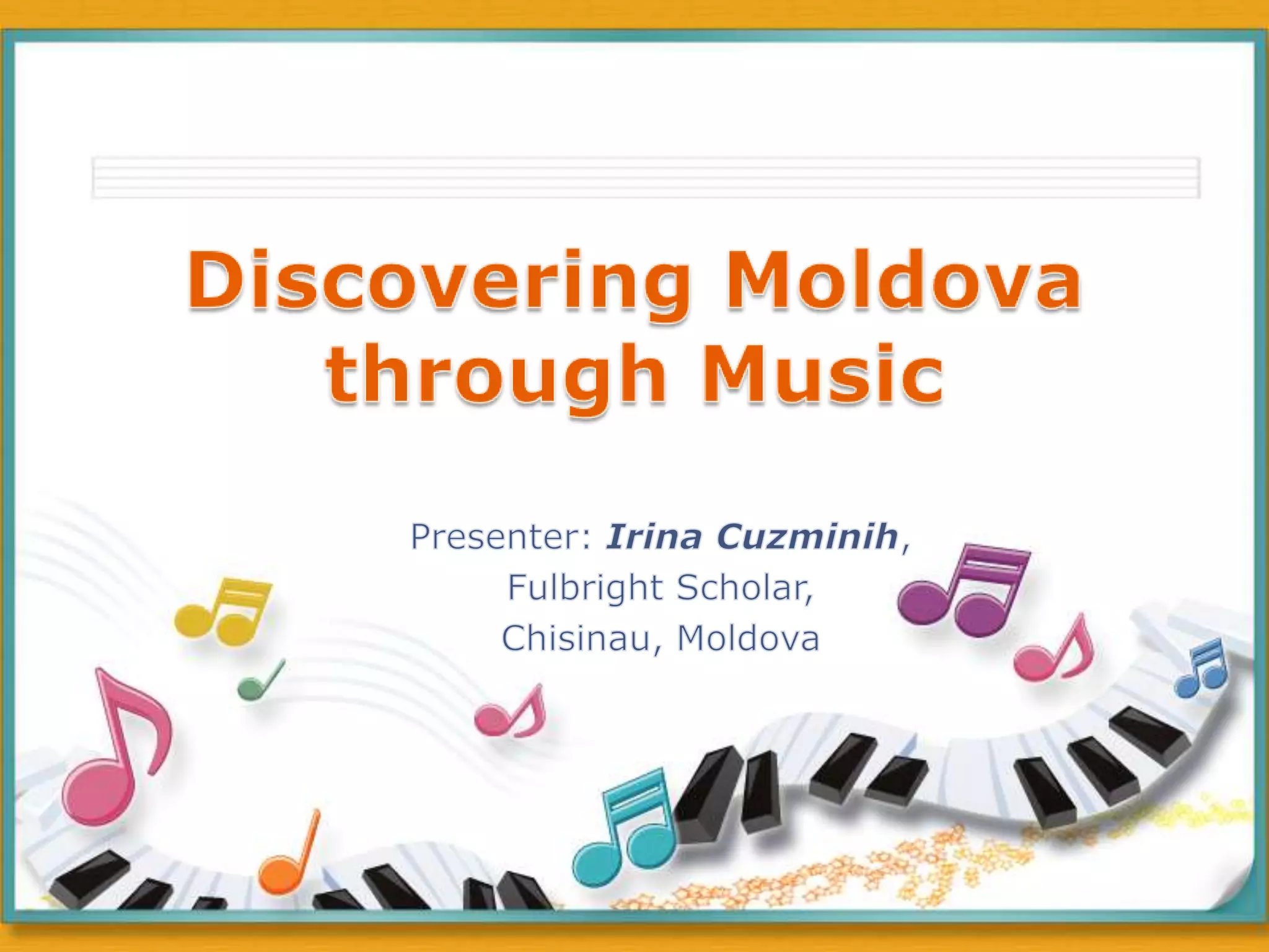 Discovering Moldova through MusicPresenter: Irina Cuzminih, Fulbright Scholar,Chisinau, Moldova