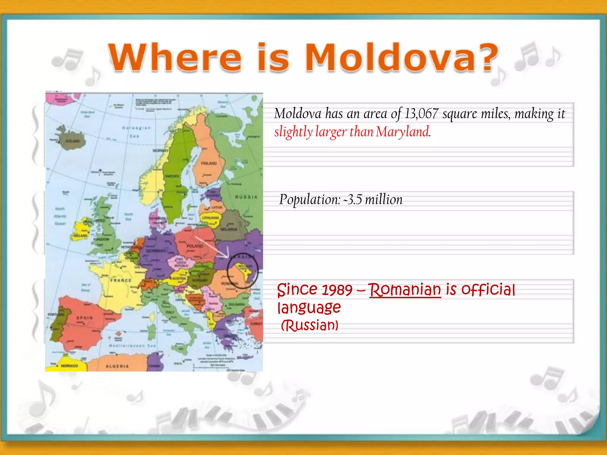 Where is Moldova?Moldova has an area of 13,067 square miles, making it slightly larger than Maryland. Population: ~3.5 millionSince 1989 – Romanian is official language (Russian)