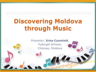 Discovering Moldova through Music Presenter: Irina Cuzminih,  Fulbright Scholar, Chisinau, Moldova 